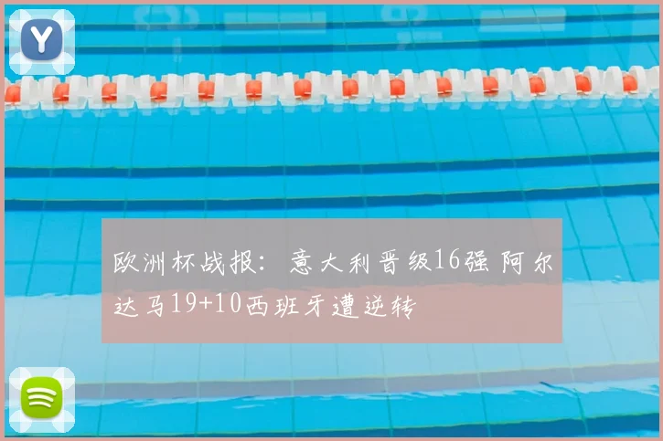 欧洲杯战报:意大利晋级16强 阿尔达马19+10西班牙遭逆转