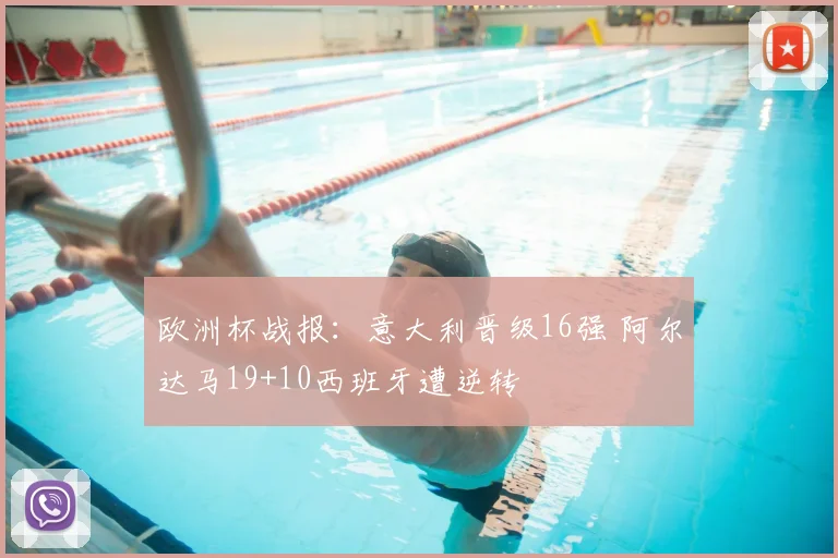 欧洲杯战报：意大利晋级16强 阿尔达马19+10西班牙遭逆转