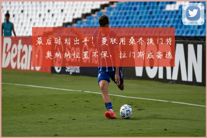 最后时刻出手！曼联用桑乔换门将，奥纳纳位置不保，拉门斯成备选