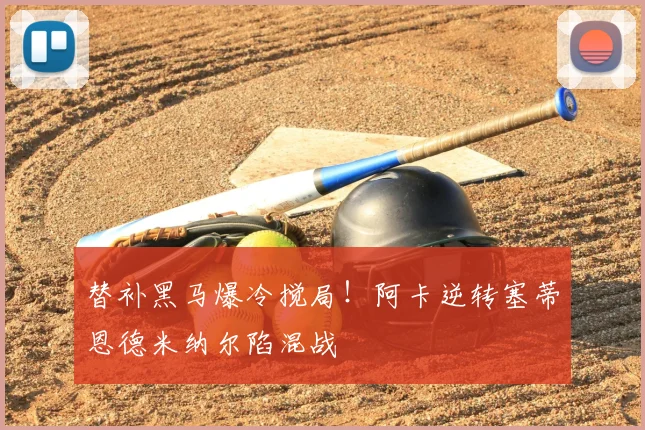 替补黑马爆冷搅局！阿卡逆转塞蒂恩德米纳尔陷混战