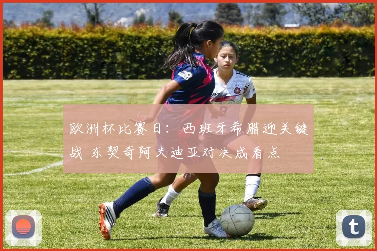 欧洲杯比赛日：西班牙希腊迎关键战 东契奇阿夫迪亚对决成看点